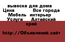 вывеска для дома › Цена ­ 3 500 - Все города Мебель, интерьер » Услуги   . Алтайский край